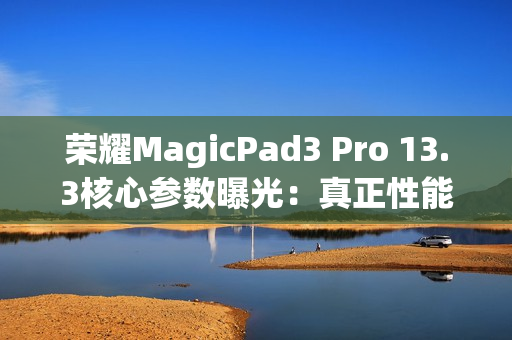 荣耀MagicPad3 Pro 13.3核心参数曝光：真正性能最强的安卓平板
