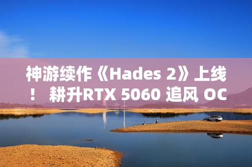 神游续作《Hades 2》上线! 耕升RTX 5060 追风 OC再闯冥界! 神游续作《Hades 2》上线! 耕升RTX 5060 追风 OC再闯冥界!