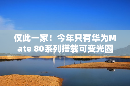 仅此一家！今年只有华为Mate 80系列搭载可变光圈