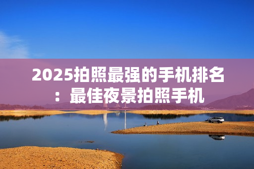 2025拍照最强的手机排名：最佳夜景拍照手机