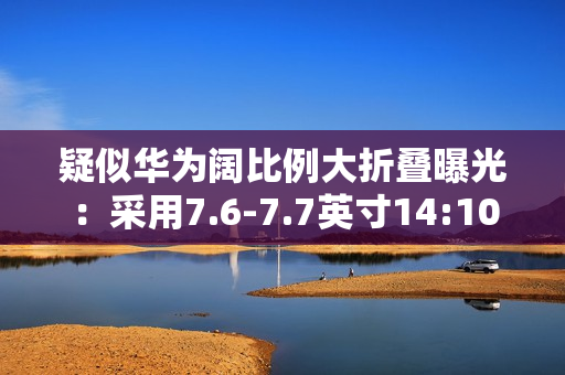 疑似华为阔比例大折叠曝光：采用7.6-7.7英寸14:10屏幕