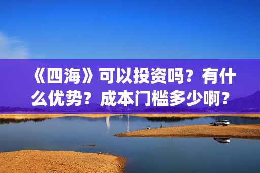 《四海》可以投资吗？有什么优势？成本门槛多少啊？(电影《四海》)