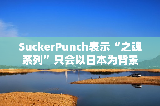 SuckerPunch表示“之魂系列”只会以日本为背景 SuckerPunch表示“之魂系列”只会以日本为背景