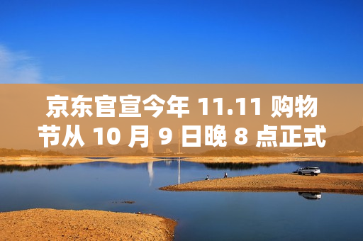 京东官宣今年 11.11 购物节从 10 月 9 日晚 8 点正式开启
