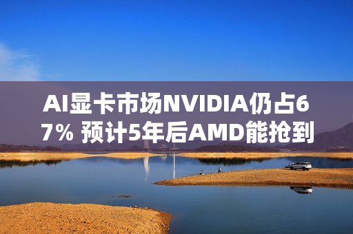AI显卡市场NVIDIA仍占67% 预计5年后AMD能抢到4%