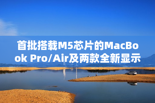 首批搭载M5芯片的MacBook Pro/Air及两款全新显示器已接近量产