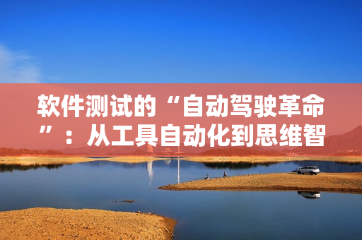 软件测试的“自动驾驶革命”：从工具自动化到思维智能化