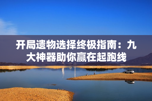 开局遗物选择终极指南：九大神器助你赢在起跑线