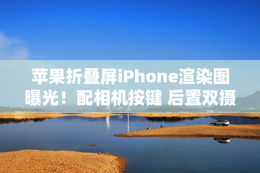 苹果折叠屏iPhone渲染图曝光！配相机按键 后置双摄？
