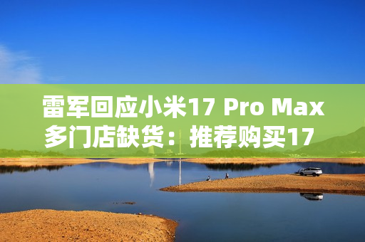 雷军回应小米17 Pro Max多门店缺货:推荐购买17 Pro 雷军回应小米17 Pro Max多门店缺货:推荐购买17 Pro