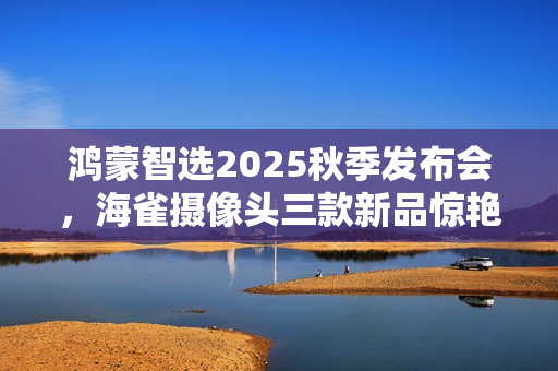 鸿蒙智选2025秋季发布会，海雀摄像头三款新品惊艳亮相