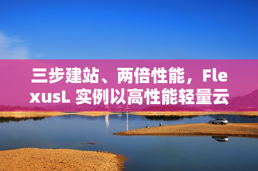 三步建站、两倍性能，FlexusL 实例以高性能轻量云，承载中小企业业务进阶