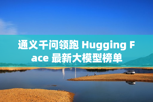 通义千问领跑 Hugging Face 最新大模型榜单