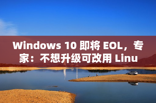 Windows 10 即将 EOL，专家：不想升级可改用 Linux