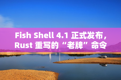 Fish Shell 4.1 正式发布,Rust 重写的“老牌”命令行 Shell Fish Shell 4.1 正式发布,Rust 重写的“老牌”命令行 Shell