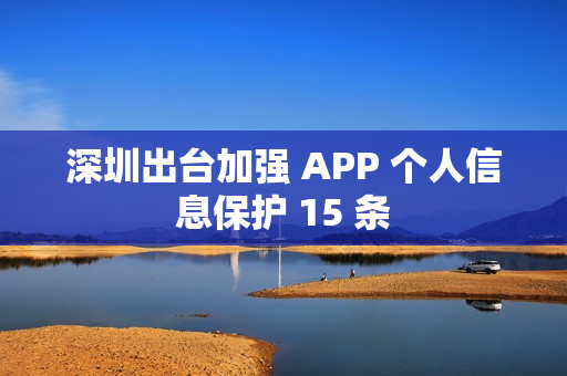 深圳出台加强 APP 个人信息保护 15 条