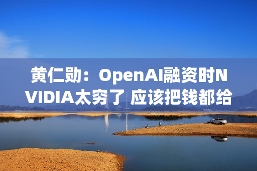黄仁勋:OpenAI融资时NVIDIA太穷了 应该把钱都给他们 黄仁勋:OpenAI融资时NVIDIA太穷了 应该把钱都给他们