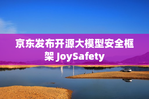京东发布开源大模型安全框架 JoySafety