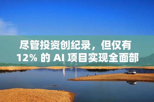尽管投资创纪录,但仅有 12% 的 AI 项目实现全面部署 尽管投资创纪录,但仅有 12% 的 AI 项目实现全面部署