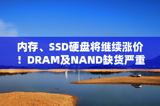 内存、SSD硬盘将继续涨价！DRAM及NAND缺货严重