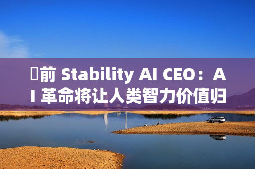 前 Stability AI CEO:AI 革命将让人类智力价值归零,未来 1000 天面临巨变 前 Stability AI CEO:AI 革命将让人类智力价值归零,未来 1000 天面临巨变