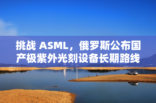 挑战 ASML，俄罗斯公布国产极紫外光刻设备长期路线图