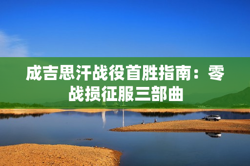 成吉思汗战役首胜指南：零战损征服三部曲