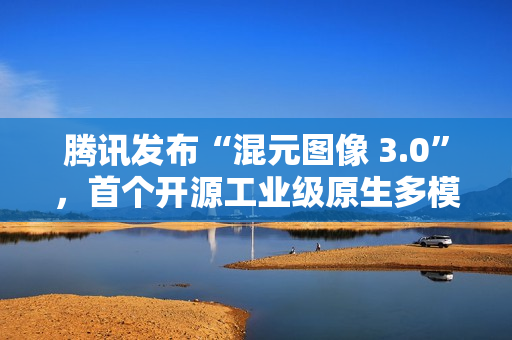 腾讯发布“混元图像 3.0”,首个开源工业级原生多模态生图模型 腾讯发布“混元图像 3.0”,首个开源工业级原生多模态生图模型