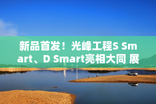 新品首发！光峰工程S Smart、D Smart亮相大同 展现数字光影技术新体验