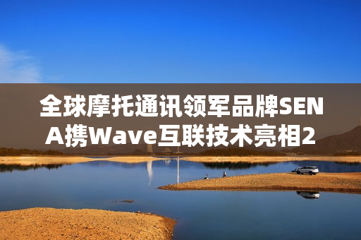 全球摩托通讯领军品牌SENA携Wave互联技术亮相2025中国摩博会
