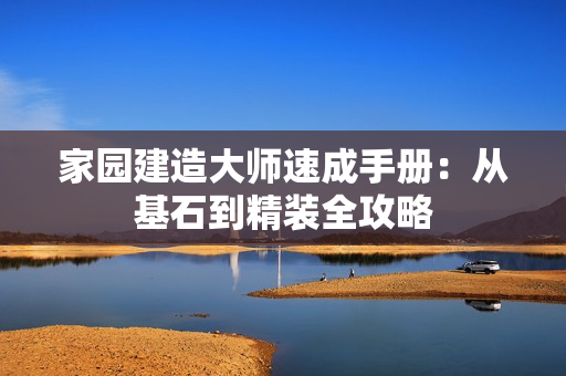 家园建造大师速成手册：从基石到精装全攻略