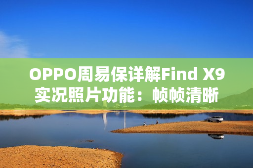 OPPO周易保详解Find X9实况照片功能：帧帧清晰