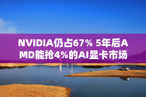 NVIDIA仍占67% 5年后AMD能抢4%的AI显卡市场