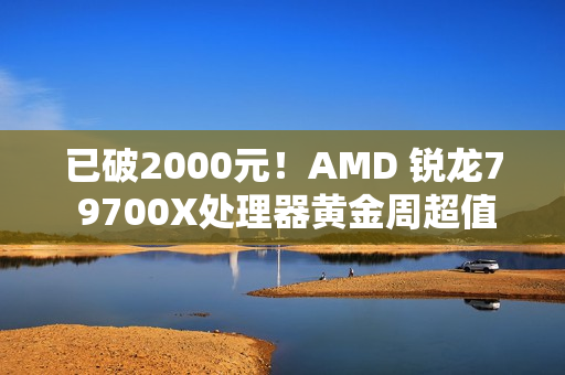 已破2000元！AMD 锐龙7 9700X处理器黄金周超值推荐