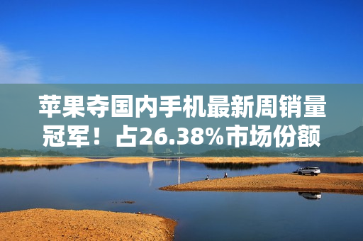 苹果夺国内手机最新周销量冠军！占26.38%市场份额
