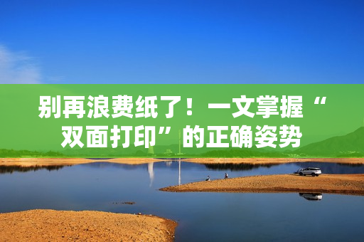 别再浪费纸了！一文掌握“双面打印”的正确姿势