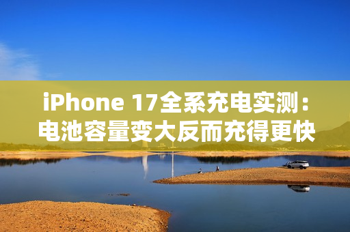 iPhone 17全系充电实测:电池容量变大反而充得更快 iPhone 17全系充电实测:电池容量变大反而充得更快