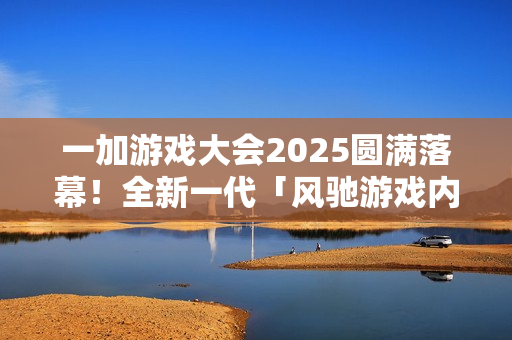 一加游戏大会2025圆满落幕！全新一代「风驰游戏内核」发布