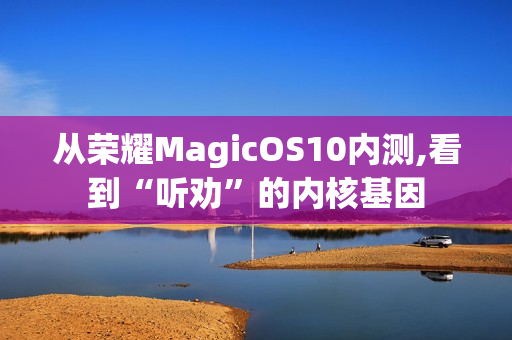 从荣耀MagicOS10内测,看到“听劝”的内核基因