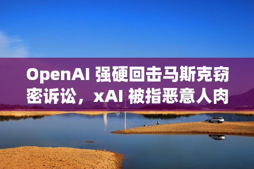 OpenAI 强硬回击马斯克窃密诉讼，xAI 被指恶意人肉离职员工
