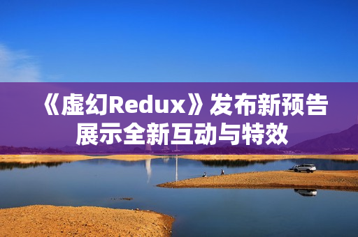 《虚幻Redux》发布新预告 展示全新互动与特效 《虚幻Redux》发布新预告 展示全新互动与特效