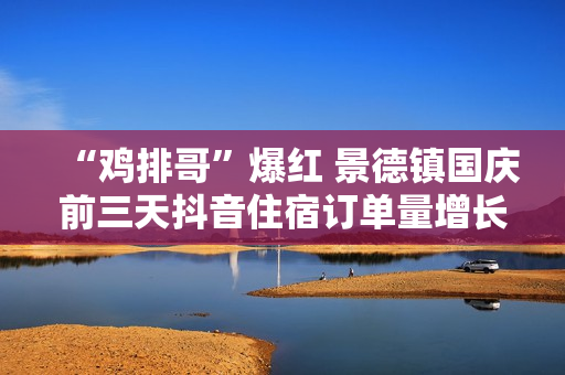 “鸡排哥”爆红 景德镇国庆前三天抖音住宿订单量增长近7成