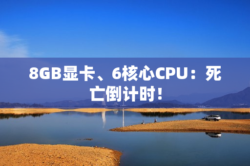 8GB显卡、6核心CPU：死亡倒计时！