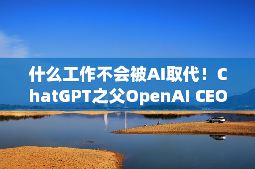 什么工作不会被AI取代！ChatGPT之父OpenAI CEO回应 我想去当农民