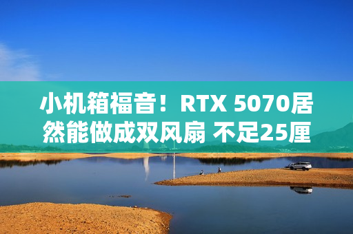 小机箱福音！RTX 5070居然能做成双风扇 不足25厘米