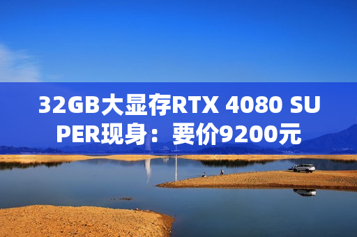 32GB大显存RTX 4080 SUPER现身:要价9200元 32GB大显存RTX 4080 SUPER现身:要价9200元