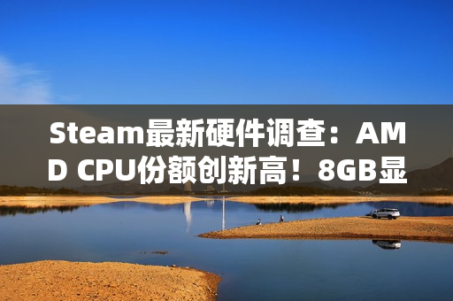Steam最新硬件调查：AMD CPU份额创新高！8GB显卡越来越少