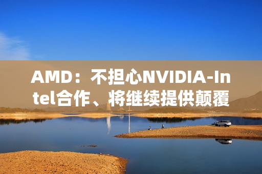 AMD:不担心NVIDIA-Intel合作、将继续提供颠覆性技术! AMD:不担心NVIDIA-Intel合作、将继续提供颠覆性技术!