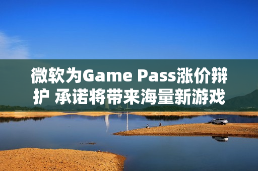 微软为Game Pass涨价辩护 承诺将带来海量新游戏 微软为Game Pass涨价辩护 承诺将带来海量新游戏