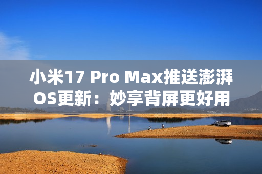 小米17 Pro Max推送澎湃OS更新：妙享背屏更好用了